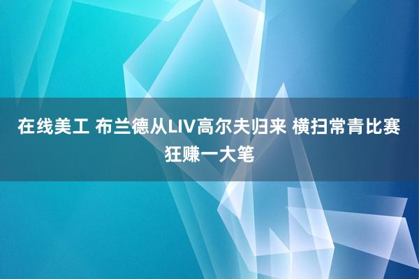 在线美工 布兰德从LIV高尔夫归来 横扫常青比赛狂赚一大笔