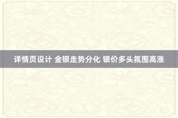 详情页设计 金银走势分化 银价多头氛围高涨