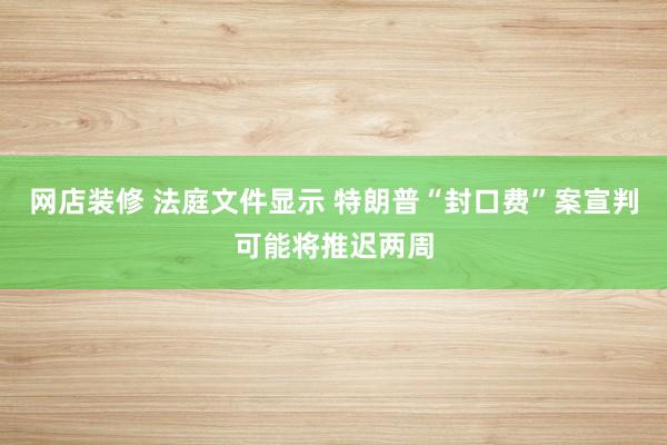 网店装修 法庭文件显示 特朗普“封口费”案宣判可能将推迟两周