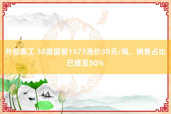 外包美工 38度国窖1573涨价30元/瓶，销售占比已提至50%