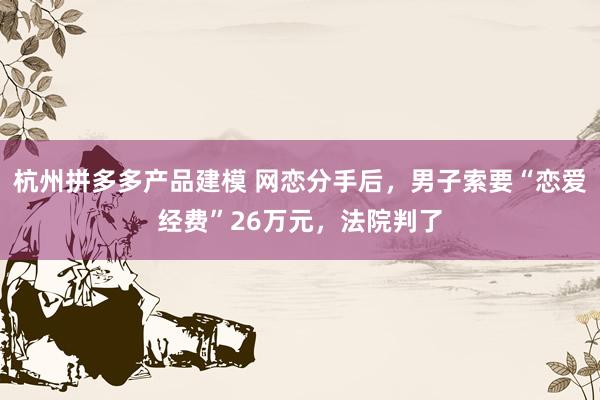 杭州拼多多产品建模 网恋分手后，男子索要“恋爱经费”26万元，法院判了