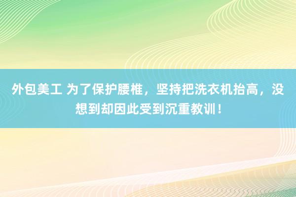 外包美工 为了保护腰椎，坚持把洗衣机抬高，没想到却因此受到沉重教训！