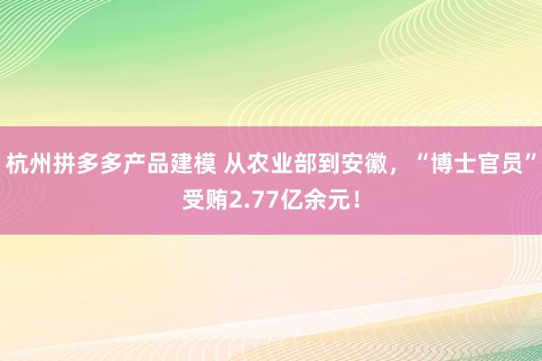 杭州拼多多产品建模 从农业部到安徽，“博士官员”受贿2.77亿余元！