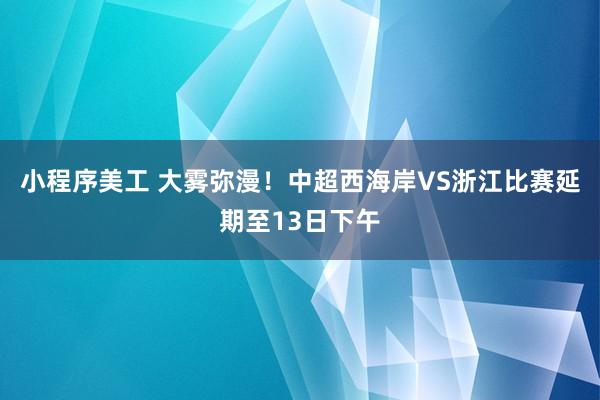 小程序美工 大雾弥漫！中超西海岸VS浙江比赛延期至13日下午