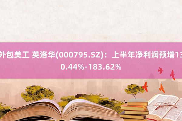 外包美工 英洛华(000795.SZ)：上半年净利润预增130.44%-183.62%