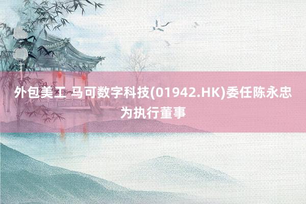 外包美工 马可数字科技(01942.HK)委任陈永忠为执行董事