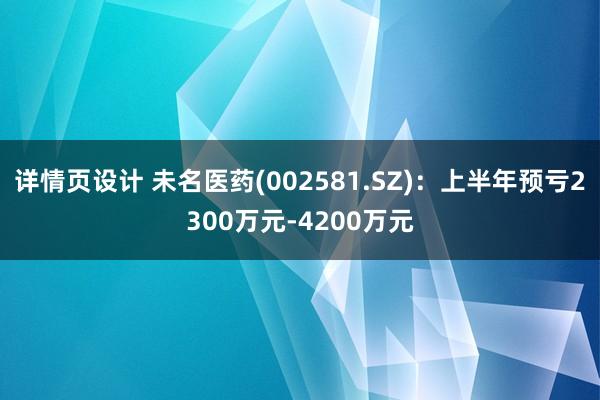 详情页设计 未名医药(002581.SZ)：上半年预亏2300万元-4200万元