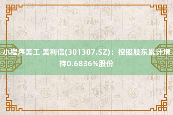 小程序美工 美利信(301307.SZ)：控股股东累计增持0.6836%股份