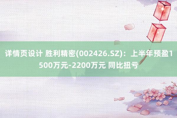 详情页设计 胜利精密(002426.SZ)：上半年预盈1500万元-2200万元 同比扭亏