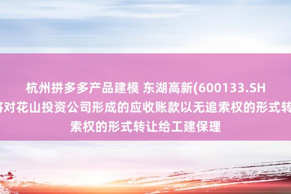 杭州拼多多产品建模 东湖高新(600133.SH)：子公司拟将对花山投资公司形成的应收账款以无追索权的形式转让给工建保理