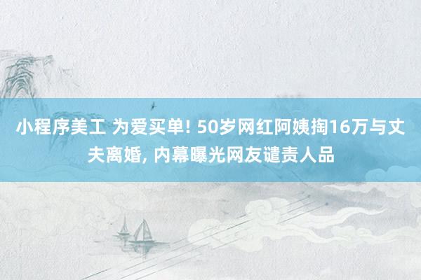 小程序美工 为爱买单! 50岁网红阿姨掏16万与丈夫离婚, 内幕曝光网友谴责人品