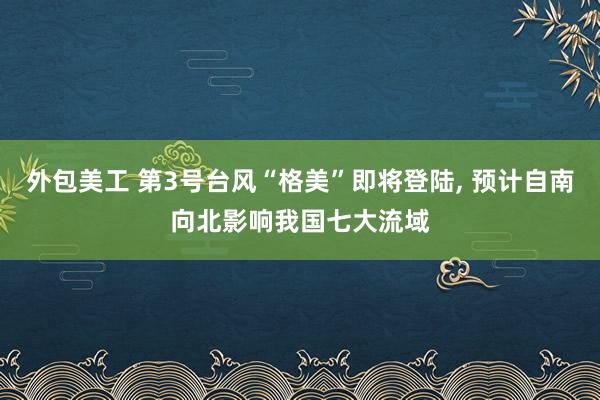 外包美工 第3号台风“格美”即将登陆, 预计自南向北影响我国七大流域