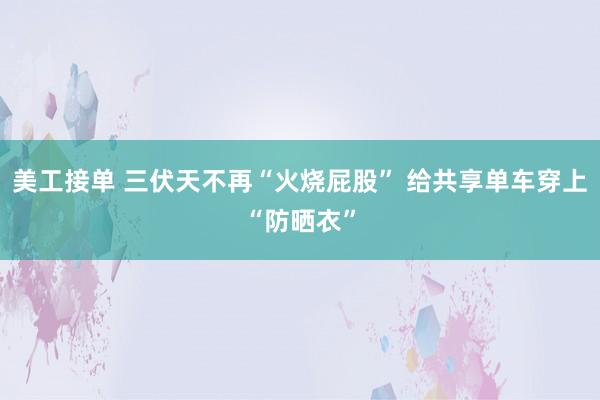 美工接单 三伏天不再“火烧屁股” 给共享单车穿上“防晒衣”