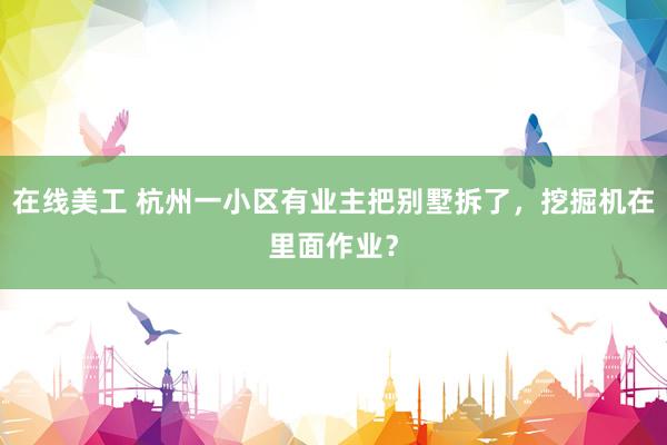 在线美工 杭州一小区有业主把别墅拆了，挖掘机在里面作业？