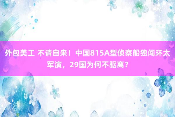 外包美工 不请自来！中国815A型侦察船独闯环太军演，29国为何不驱离？