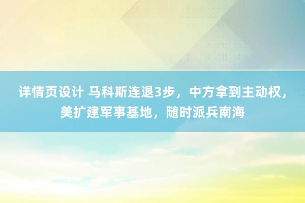 详情页设计 马科斯连退3步，中方拿到主动权，美扩建军事基地，随时派兵南海