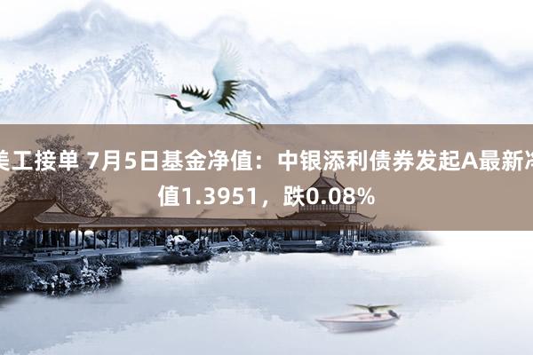 美工接单 7月5日基金净值：中银添利债券发起A最新净值1.3951，跌0.08%