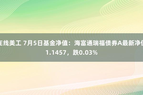 在线美工 7月5日基金净值：海富通瑞福债券A最新净值1.1457，跌0.03%