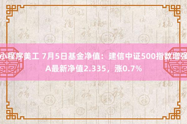 小程序美工 7月5日基金净值：建信中证500指数增强A最新净值2.335，涨0.7%