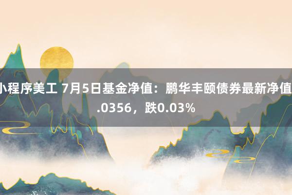 小程序美工 7月5日基金净值：鹏华丰颐债券最新净值1.0356，跌0.03%