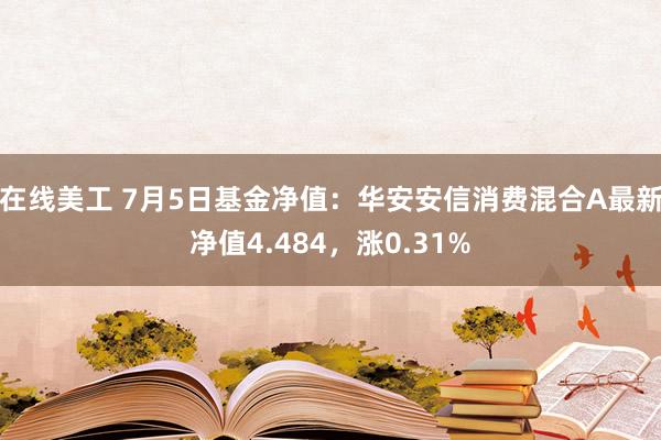 在线美工 7月5日基金净值：华安安信消费混合A最新净值4.484，涨0.31%