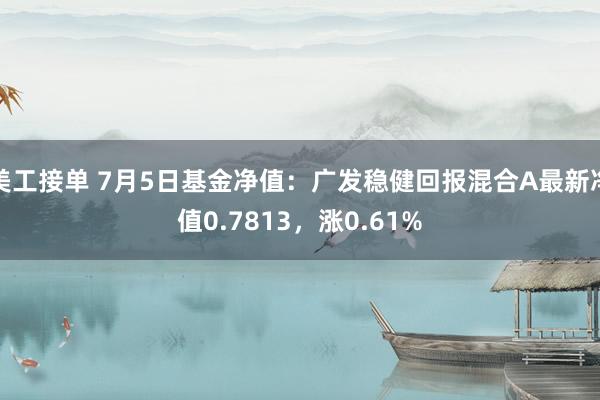 美工接单 7月5日基金净值：广发稳健回报混合A最新净值0.7813，涨0.61%