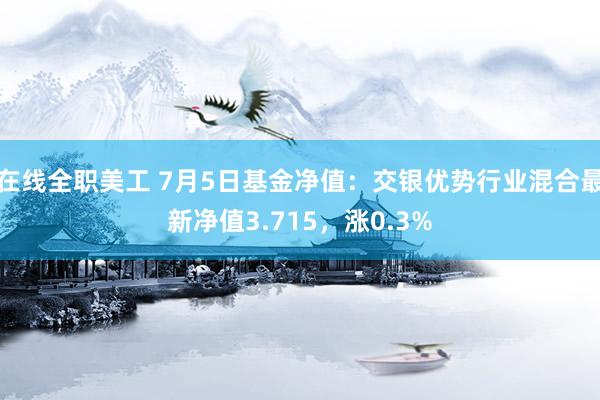 在线全职美工 7月5日基金净值：交银优势行业混合最新净值3.715，涨0.3%