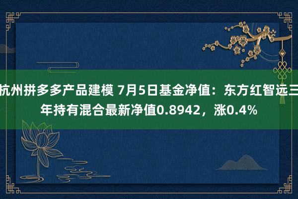 杭州拼多多产品建模 7月5日基金净值：东方红智远三年持有混合最新净值0.8942，涨0.4%