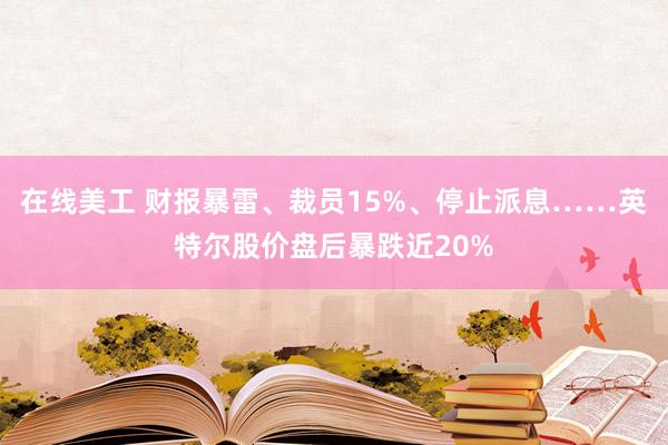 在线美工 财报暴雷、裁员15%、停止派息……英特尔股价盘后暴跌近20%