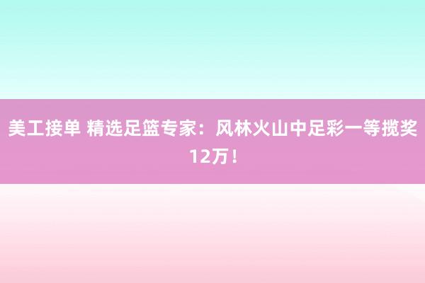 美工接单 精选足篮专家：风林火山中足彩一等揽奖12万！