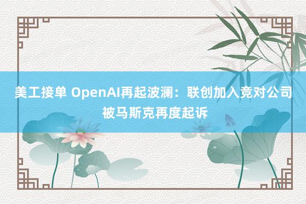 美工接单 OpenAI再起波澜：联创加入竞对公司 被马斯克再度起诉