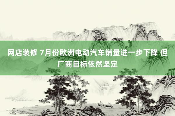 网店装修 7月份欧洲电动汽车销量进一步下降 但厂商目标依然坚定