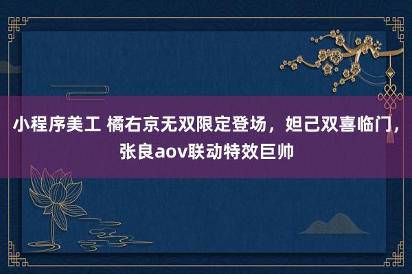 小程序美工 橘右京无双限定登场，妲己双喜临门，张良aov联动特效巨帅