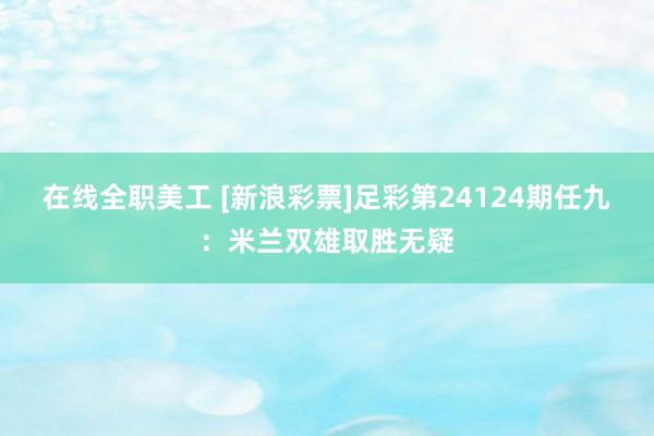 在线全职美工 [新浪彩票]足彩第24124期任九：米兰双雄取胜无疑