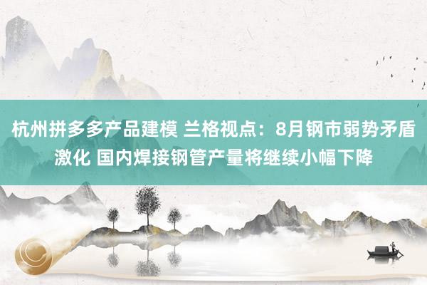 杭州拼多多产品建模 兰格视点：8月钢市弱势矛盾激化 国内焊接钢管产量将继续小幅下降