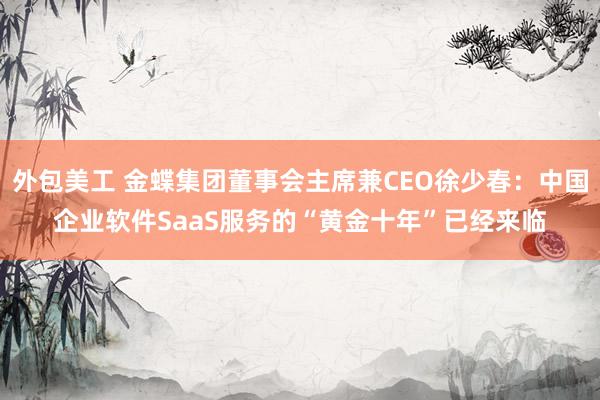 外包美工 金蝶集团董事会主席兼CEO徐少春：中国企业软件SaaS服务的“黄金十年”已经来临