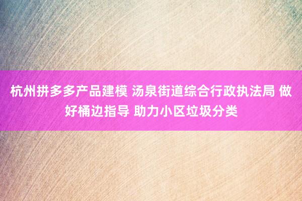 杭州拼多多产品建模 汤泉街道综合行政执法局 做好桶边指导 助力小区垃圾分类