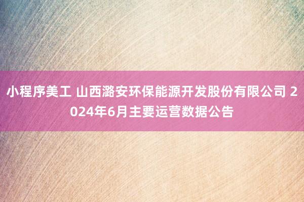 小程序美工 山西潞安环保能源开发股份有限公司 2024年6月主要运营数据公告