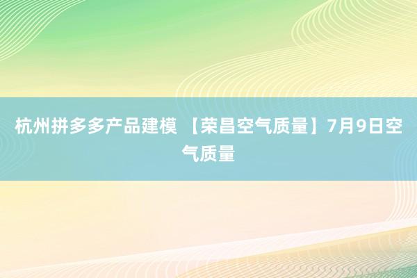 杭州拼多多产品建模 【荣昌空气质量】7月9日空气质量