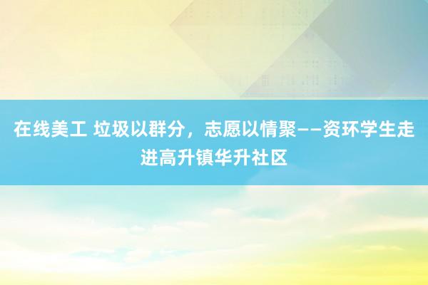 在线美工 垃圾以群分，志愿以情聚——资环学生走进高升镇华升社区