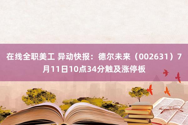 在线全职美工 异动快报：德尔未来（002631）7月11日10点34分触及涨停板