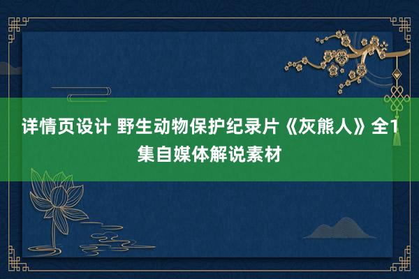 详情页设计 野生动物保护纪录片《灰熊人》全1集自媒体解说素材