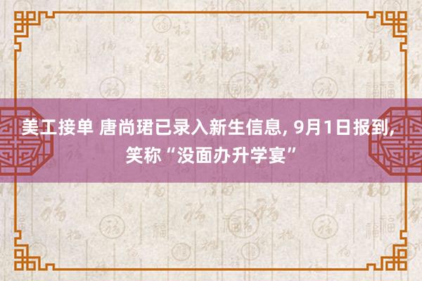 美工接单 唐尚珺已录入新生信息, 9月1日报到, 笑称“没面办升学宴”