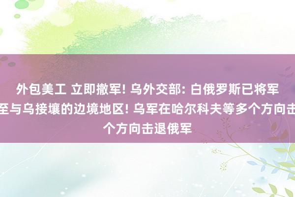 外包美工 立即撤军! 乌外交部: 白俄罗斯已将军队部署至与乌接壤的边境地区! 乌军在哈尔科夫等多个方向击退俄军