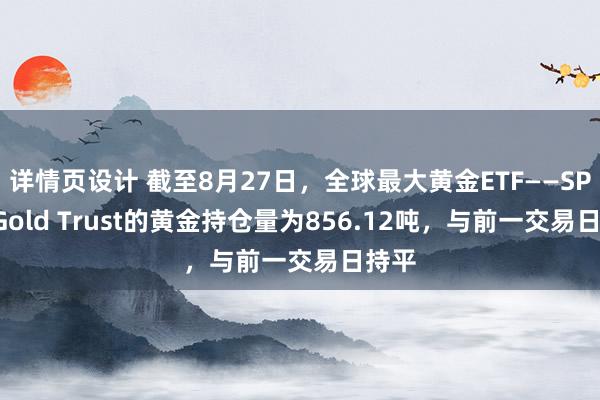 详情页设计 截至8月27日，全球最大黄金ETF——SPDR Gold Trust的黄金持仓量为856.12吨，与前一交易日持平