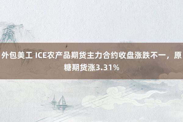 外包美工 ICE农产品期货主力合约收盘涨跌不一，原糖期货涨3.31%