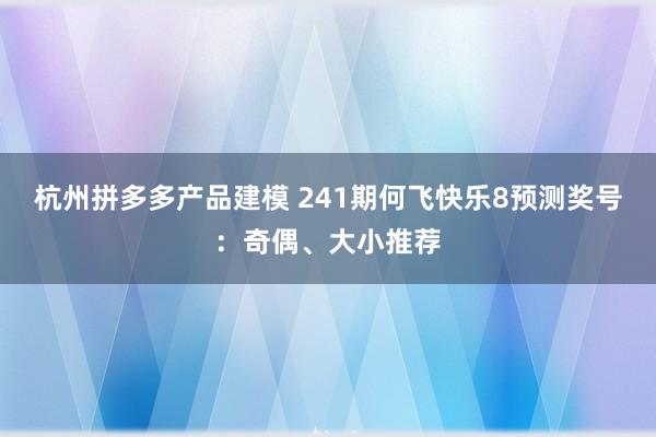 杭州拼多多产品建模 241期何飞快乐8预测奖号：奇偶、大小推荐