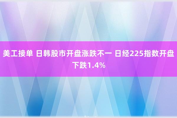 美工接单 日韩股市开盘涨跌不一 日经225指数开盘下跌1.4%