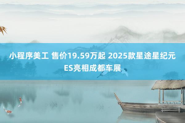 小程序美工 售价19.59万起 2025款星途星纪元ES亮相成都车展