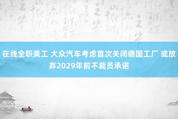 在线全职美工 大众汽车考虑首次关闭德国工厂 或放弃2029年前不裁员承诺